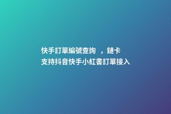 快手訂單編號查詢，鏈卡支持抖音快手小紅書訂單接入-第1張-觀點-玄機派